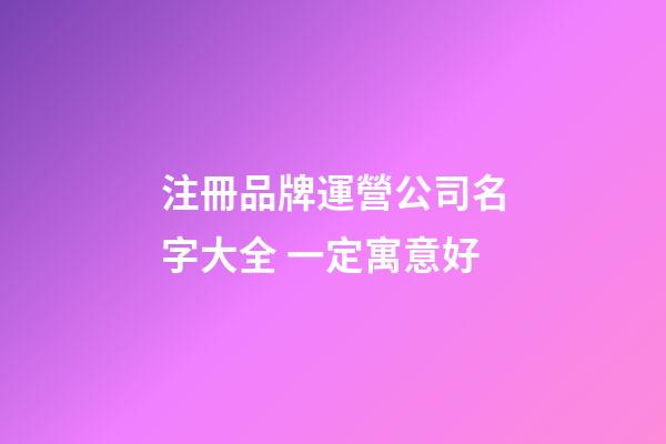 注冊品牌運營公司名字大全 一定寓意好-第1張-公司起名-玄機派